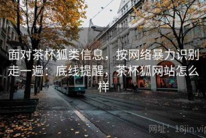 面对茶杯狐类信息，按网络暴力识别走一遍：底线提醒，茶杯狐网站怎么样