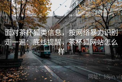 面对茶杯狐类信息，按网络暴力识别走一遍：底线提醒，茶杯狐网站怎么样