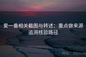 爱一番相关截图与转述：重点做来源追溯核验路径