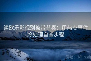 读欧乐影视别被带节奏：用热点事件冷处理自查步骤