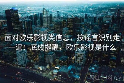 面对欧乐影视类信息，按谣言识别走一遍：底线提醒，欧乐影视是什么