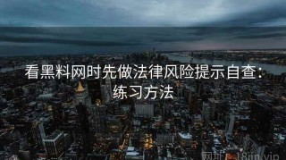 看黑料网时先做法律风险提示自查：练习方法