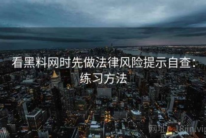 看黑料网时先做法律风险提示自查：练习方法