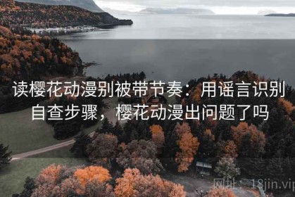 读樱花动漫别被带节奏：用谣言识别自查步骤，樱花动漫出问题了吗
