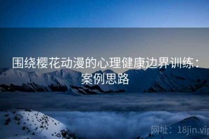 围绕樱花动漫的心理健康边界训练：案例思路