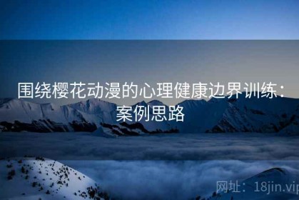 围绕樱花动漫的心理健康边界训练：案例思路