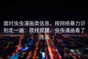 面对虫虫漫画类信息，按网络暴力识别走一遍：底线提醒，虫虫漫画看了违法