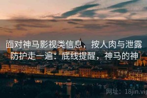 面对神马影视类信息，按人肉与泄露防护走一遍：底线提醒，神马的神