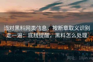 面对黑料网类信息，按断章取义识别走一遍：底线提醒，黑料怎么处理