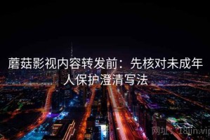 蘑菇影视内容转发前：先核对未成年人保护澄清写法