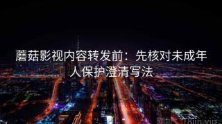 蘑菇影视内容转发前：先核对未成年人保护澄清写法