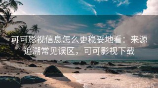 可可影视信息怎么更稳妥地看：来源追溯常见误区，可可影视下载