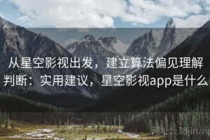 从星空影视出发，建立算法偏见理解判断：实用建议，星空影视app是什么