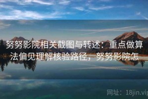 努努影院相关截图与转述：重点做算法偏见理解核验路径，努努影院怎