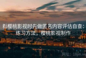 看樱桃影视时先做匿名内容评估自查：练习方法，樱桃影视制作