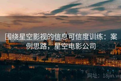 围绕星空影视的信息可信度训练：案例思路，星空电影公司