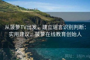 从菠萝TV出发，建立谣言识别判断：实用建议，菠萝在线教育创始人