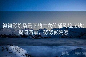 努努影院场景下的二次传播风险底线：提问清单，努努影院怎