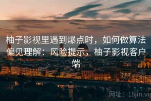 柚子影视里遇到爆点时，如何做算法偏见理解：风险提示，柚子影视客户端
