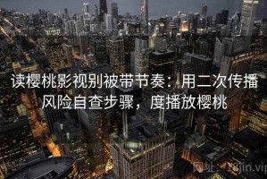 读樱桃影视别被带节奏：用二次传播风险自查步骤，度播放樱桃