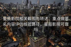 星辰影院相关截图与转述：重点做匿名内容评估核验路径，星辰影院可靠吗