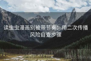 读虫虫漫画别被带节奏：用二次传播风险自查步骤