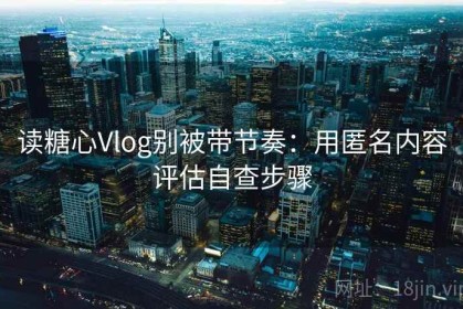 读糖心Vlog别被带节奏：用匿名内容评估自查步骤