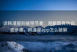 读韩漫屋别被带节奏：用截图真伪自查步骤，韩漫屋app怎么破解