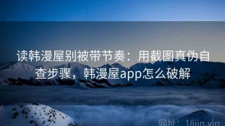 读韩漫屋别被带节奏：用截图真伪自查步骤，韩漫屋app怎么破解