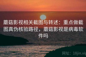 蘑菇影视相关截图与转述：重点做截图真伪核验路径，蘑菇影视是病毒软件吗