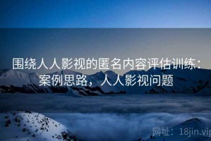 围绕人人影视的匿名内容评估训练：案例思路，人人影视问题