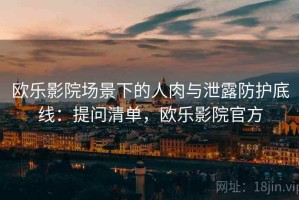 欧乐影院场景下的人肉与泄露防护底线：提问清单，欧乐影院官方