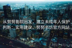 从努努影院出发，建立未成年人保护判断：实用建议，努努书坊官方网站