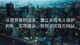 从努努影院出发，建立未成年人保护判断：实用建议，努努书坊官方网站