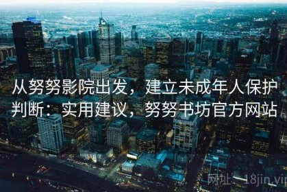 从努努影院出发，建立未成年人保护判断：实用建议，努努书坊官方网站