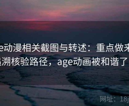 age动漫相关截图与转述：重点做来源追溯核验路径，age动画被和谐了吗