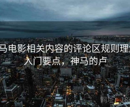 神马电影相关内容的评论区规则理解：入门要点，神马的卢