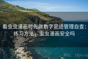 看虫虫漫画时先做数字足迹管理自查：练习方法，虫虫漫画安全吗