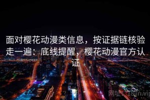 面对樱花动漫类信息，按证据链核验走一遍：底线提醒，樱花动漫官方认证