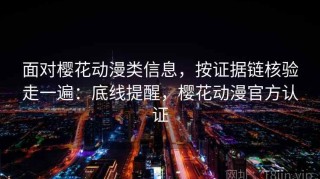 面对樱花动漫类信息，按证据链核验走一遍：底线提醒，樱花动漫官方认证