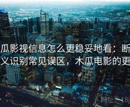 木瓜影视信息怎么更稳妥地看：断章取义识别常见误区，木瓜电影的更新