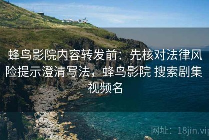 蜂鸟影院内容转发前：先核对法律风险提示澄清写法，蜂鸟影院 搜索剧集 视频名