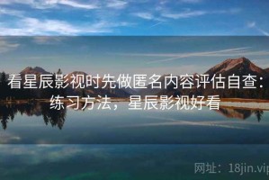 看星辰影视时先做匿名内容评估自查：练习方法，星辰影视好看