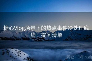 糖心Vlog场景下的热点事件冷处理底线：提问清单