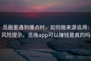 觅圈里遇到爆点时，如何做来源追溯：风险提示，觅缘app可以赚钱是真的吗