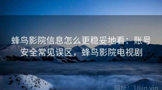 蜂鸟影院信息怎么更稳妥地看：账号安全常见误区，蜂鸟影院电视剧