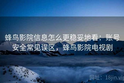 蜂鸟影院信息怎么更稳妥地看：账号安全常见误区，蜂鸟影院电视剧