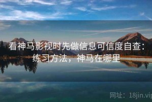 看神马影视时先做信息可信度自查：练习方法，神马在哪里