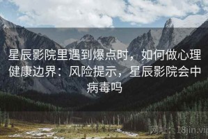 星辰影院里遇到爆点时，如何做心理健康边界：风险提示，星辰影院会中病毒吗
