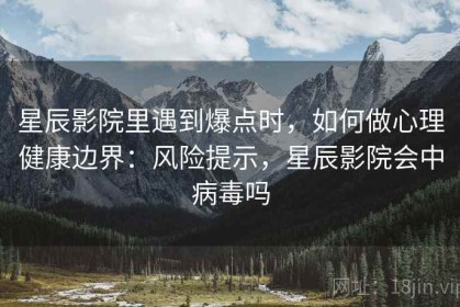 星辰影院里遇到爆点时，如何做心理健康边界：风险提示，星辰影院会中病毒吗